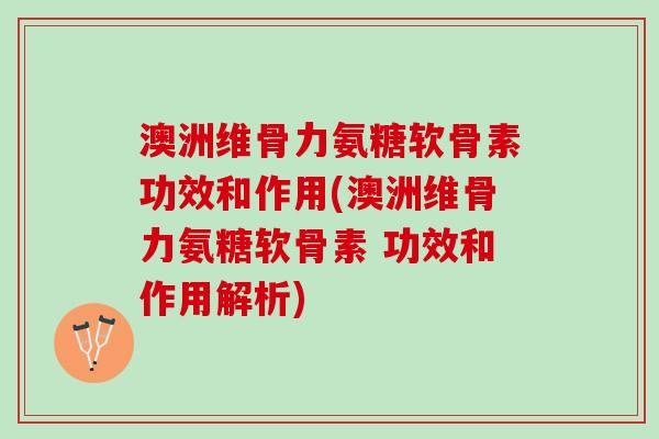 澳洲维骨力氨糖软骨素功效和作用(澳洲维骨力氨糖软骨素 功效和作用解析)