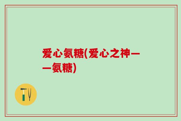 爱心氨糖(爱心之神——氨糖)