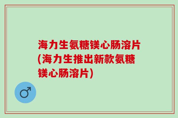 海力生氨糖镁心肠溶片(海力生推出新款氨糖镁心肠溶片)