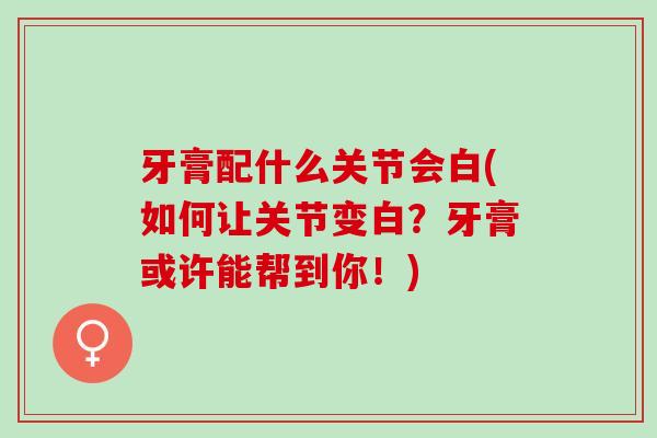 牙膏配什么关节会白(如何让关节变白？牙膏或许能帮到你！)
