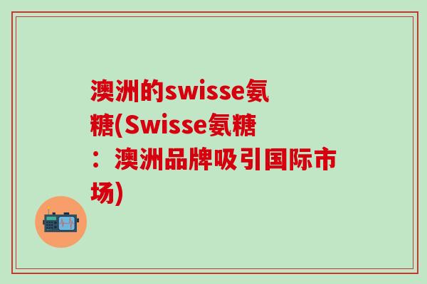 澳洲的swisse氨糖(Swisse氨糖：澳洲品牌吸引国际市场)