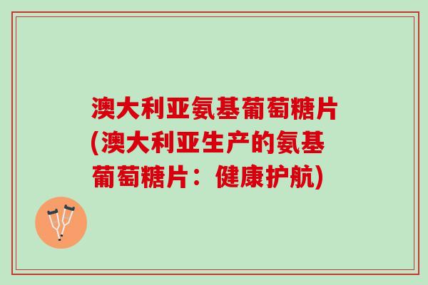 澳大利亚氨基葡萄糖片(澳大利亚生产的氨基葡萄糖片:健康护航) 澳大利亚氨基葡萄糖片(澳大利亚生产的氨基葡萄糖片:健康护航)