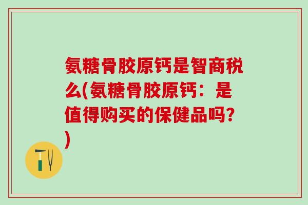 氨糖骨胶原钙是智商税么(氨糖骨胶原钙:是值得购买的保健品吗?) 氨糖骨胶原钙是智商税么(氨糖骨胶原钙:是值得购买的保健品吗?)