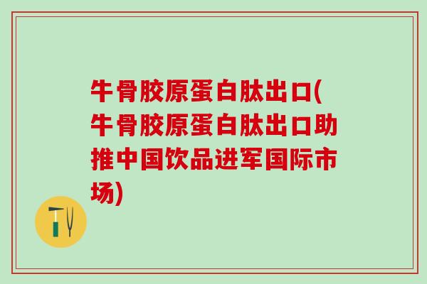 牛骨胶原蛋白肽出口(牛骨胶原蛋白肽出口助推中国饮品进军国际市场)