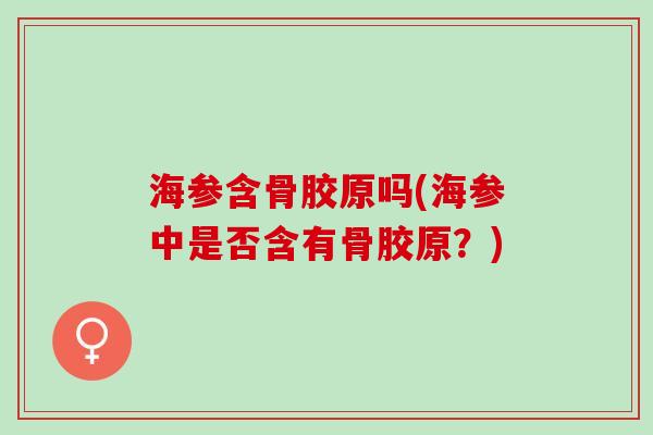 海参含骨胶原吗(海参中是否含有骨胶原？)