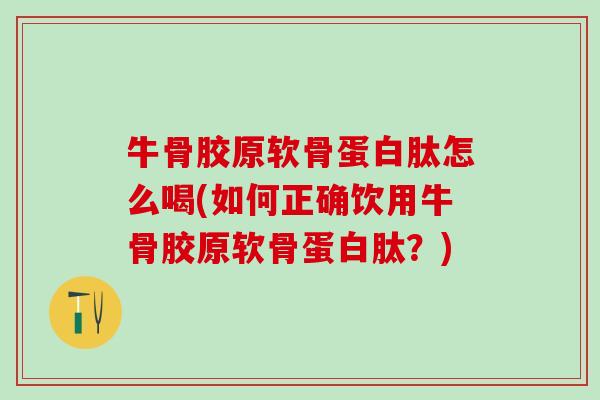 牛骨胶原软骨蛋白肽怎么喝(如何正确饮用牛骨胶原软骨蛋白肽？)