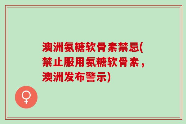 澳洲氨糖软骨素禁忌(禁止服用氨糖软骨素，澳洲发布警示)