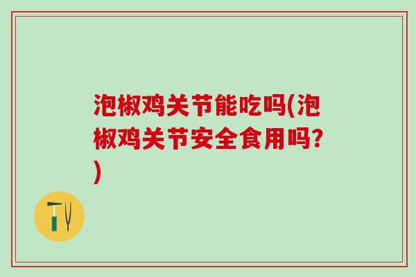 泡椒鸡关节能吃吗(泡椒鸡关节安全食用吗？)