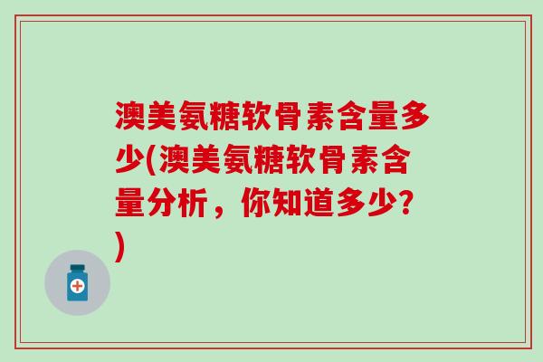 澳美氨糖软骨素含量多少(澳美氨糖软骨素含量分析，你知道多少？)
