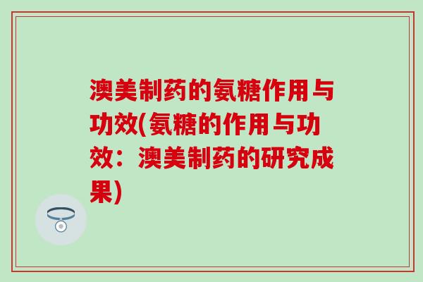 澳美制药的氨糖作用与功效(氨糖的作用与功效：澳美制药的研究成果)
