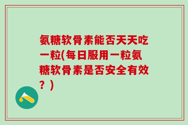 氨糖软骨素能否天天吃一粒(每日服用一粒氨糖软骨素是否安全有效？)