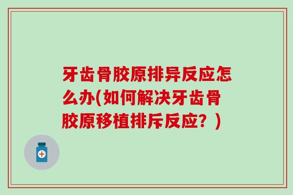 牙齿骨胶原排异反应怎么办(如何解决牙齿骨胶原移植排斥反应?) 牙齿骨胶原排异反应怎么办(如何解决牙齿骨胶原移植排斥反应?)