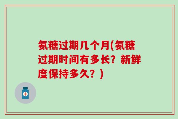 氨糖过期几个月(氨糖过期时间有多长？新鲜度保持多久？)