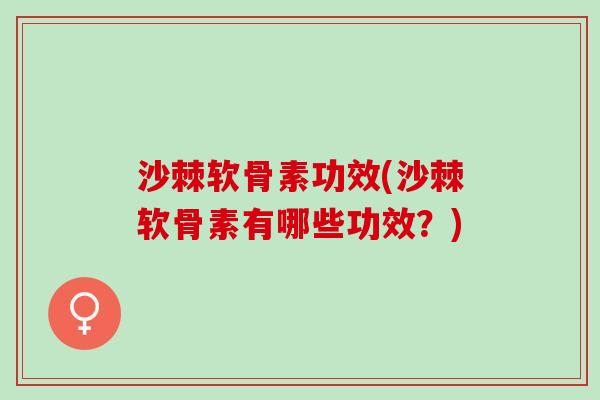 沙棘软骨素功效(沙棘软骨素有哪些功效？)