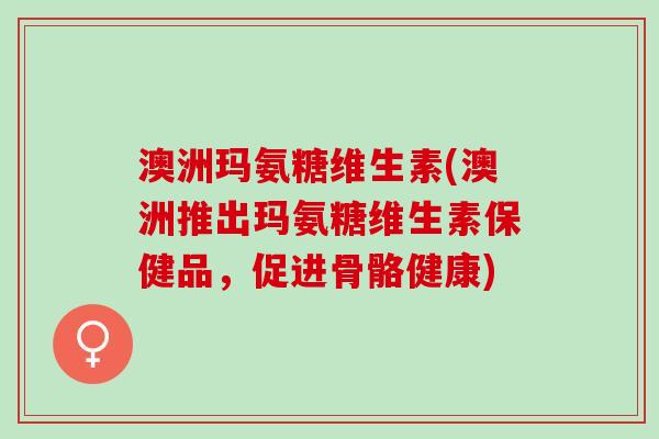 澳洲玛氨糖维生素(澳洲推出玛氨糖维生素保健品，促进骨骼健康)