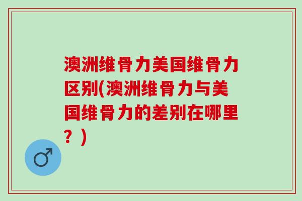 澳洲维骨力美国维骨力区别(澳洲维骨力与美国维骨力的差别在哪里？)