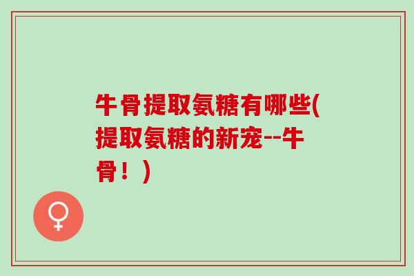 牛骨提取氨糖有哪些(提取氨糖的新宠--牛骨!) 牛骨提取氨糖有哪些(提取氨糖的新宠--牛骨!)