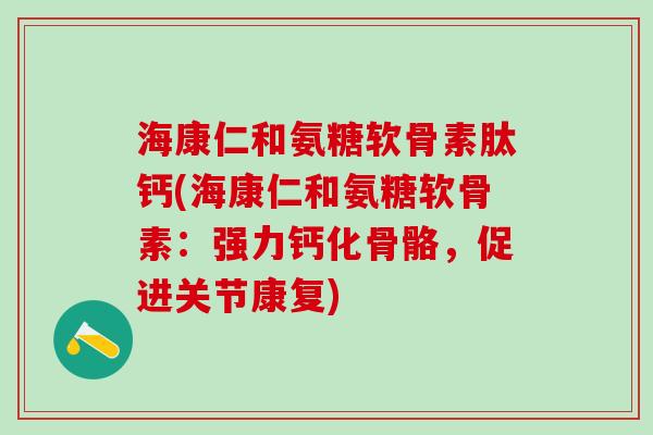 海康仁和氨糖软骨素肽钙(海康仁和氨糖软骨素：强力钙化骨骼，促进关节康复)