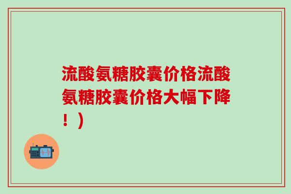 流酸氨糖胶囊价格流酸氨糖胶囊价格大幅下降！)