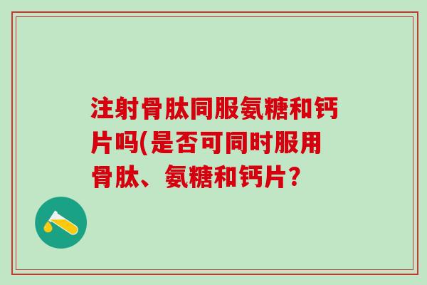 注射骨肽同服氨糖和钙片吗(是否可同时服用骨肽、氨糖和钙片？