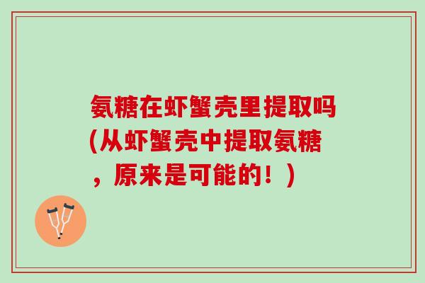 氨糖在虾蟹壳里提取吗(从虾蟹壳中提取氨糖，原来是可能的！)