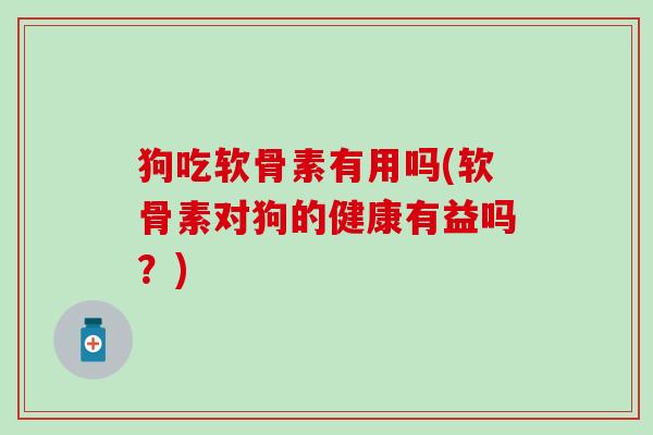 狗吃软骨素有用吗(软骨素对狗的健康有益吗？)