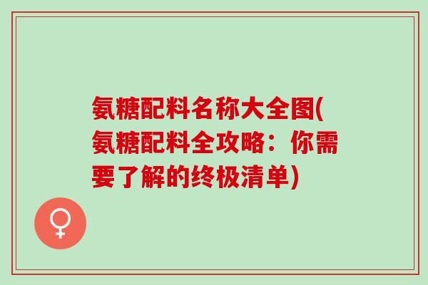 氨糖配料名称大全图(氨糖配料全攻略：你需要了解的终极清单)