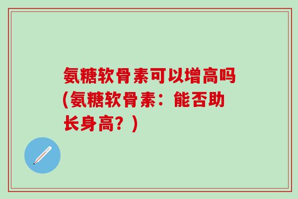 氨糖软骨素可以增高吗(氨糖软骨素：能否助长身高？)
