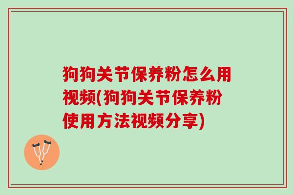 狗狗关节保养粉怎么用视频(狗狗关节保养粉使用方法视频分享) 狗狗关节保养粉怎么用视频(狗狗关节保养粉使用方法视频分享)