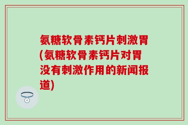 氨糖软骨素钙片刺激胃(氨糖软骨素钙片对胃没有刺激作用的新闻报道) 氨糖软骨素钙片刺激胃(氨糖软骨素钙片对胃没有刺激作用的新闻报道)