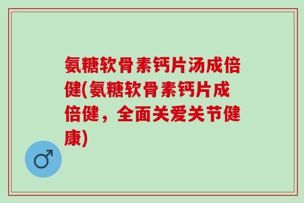 氨糖软骨素钙片汤成倍健(氨糖软骨素钙片成倍健，全面关爱关节健康)