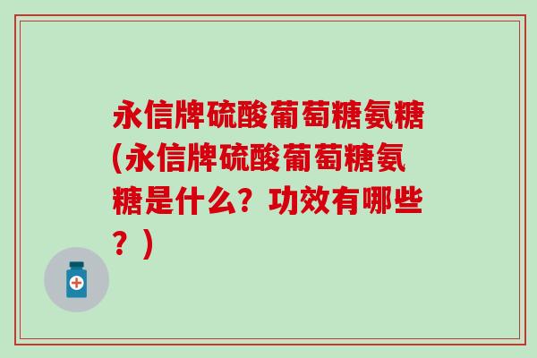 永信牌硫酸葡萄糖氨糖(永信牌硫酸葡萄糖氨糖是什么？功效有哪些？)