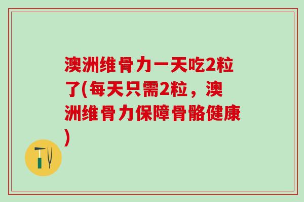 澳洲维骨力一天吃2粒了(每天只需2粒，澳洲维骨力保障骨骼健康)
