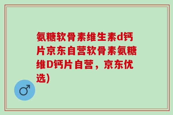 氨糖软骨素维生素d钙片京东自营软骨素氨糖维D钙片自营，京东优选)