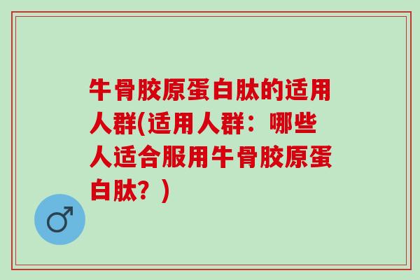牛骨胶原蛋白肽的适用人群(适用人群：哪些人适合服用牛骨胶原蛋白肽？)