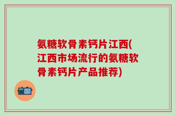 氨糖软骨素钙片江西(江西市场流行的氨糖软骨素钙片产品推荐)