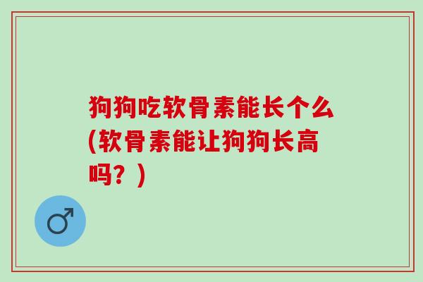 狗狗吃软骨素能长个么(软骨素能让狗狗长高吗？)