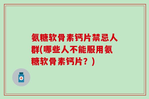 氨糖软骨素钙片禁忌人群(哪些人不能服用氨糖软骨素钙片？)