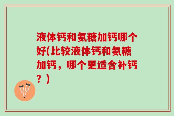 液体钙和氨糖加钙哪个好(比较液体钙和氨糖加钙，哪个更适合补钙？)