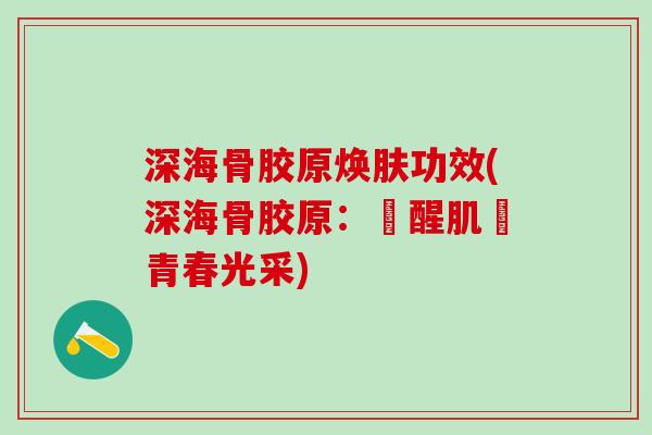 深海骨胶原焕肤功效(深海骨胶原：喚醒肌膚青春光采)