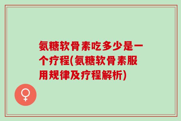 氨糖软骨素吃多少是一个疗程(氨糖软骨素服用规律及疗程解析)