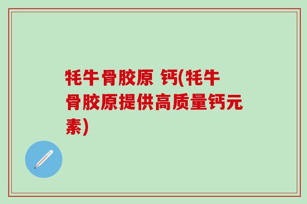 牦牛骨胶原 钙(牦牛骨胶原提供高质量钙元素)