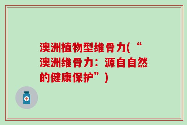 澳洲植物型维骨力(“澳洲维骨力：源自自然的健康保护”)