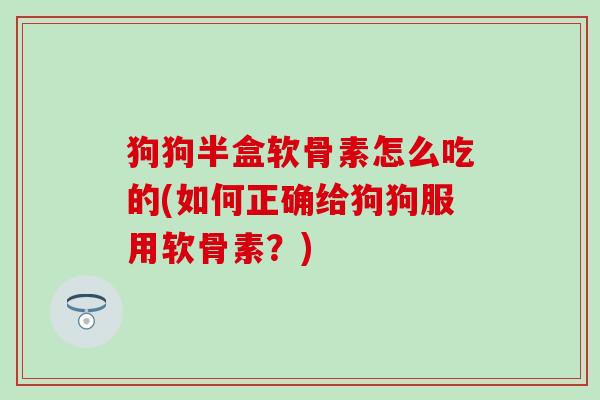 狗狗半盒软骨素怎么吃的(如何正确给狗狗服用软骨素？)