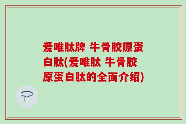 爱唯肽牌 牛骨胶原蛋白肽(爱唯肽 牛骨胶原蛋白肽的全面介绍)