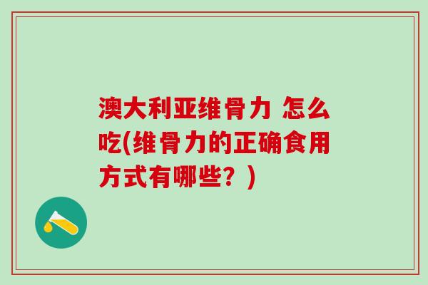 澳大利亚维骨力 怎么吃(维骨力的正确食用方式有哪些？)