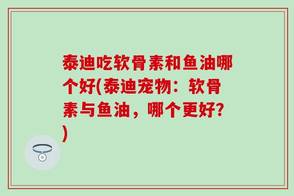 泰迪吃软骨素和鱼油哪个好(泰迪宠物：软骨素与鱼油，哪个更好？)