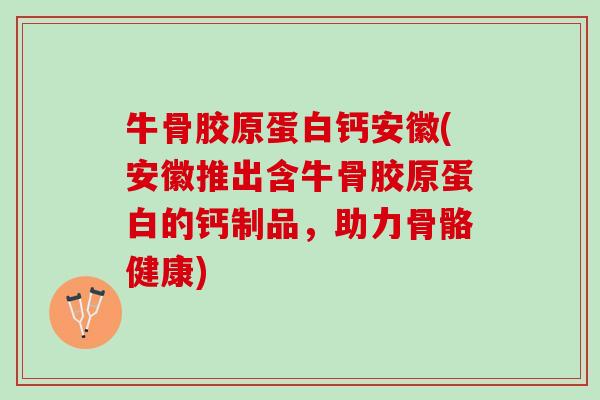 牛骨胶原蛋白钙安徽(安徽推出含牛骨胶原蛋白的钙制品，助力骨骼健康)