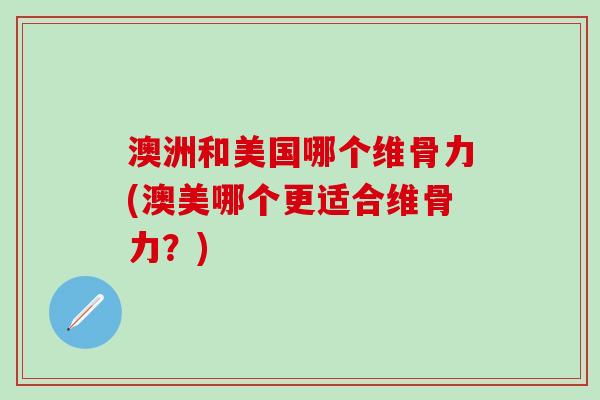 澳洲和美国哪个维骨力(澳美哪个更适合维骨力？)