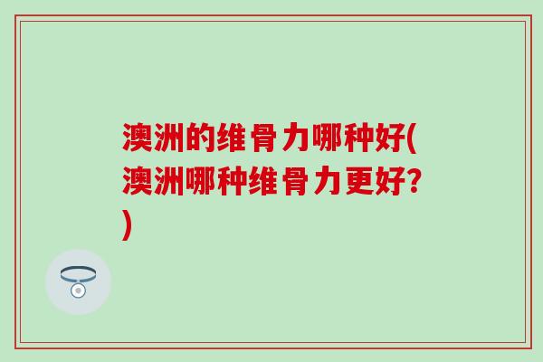 澳洲的维骨力哪种好(澳洲哪种维骨力更好？)